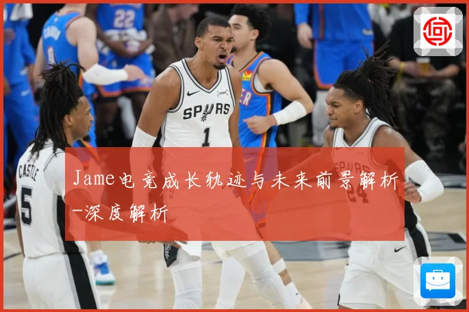 Jame电竞成长轨迹与未来前景解析-深度解析