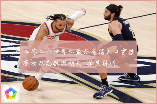 二零二六世界杯最新竞猜入口掌握赛场动态数据研判-深度解析