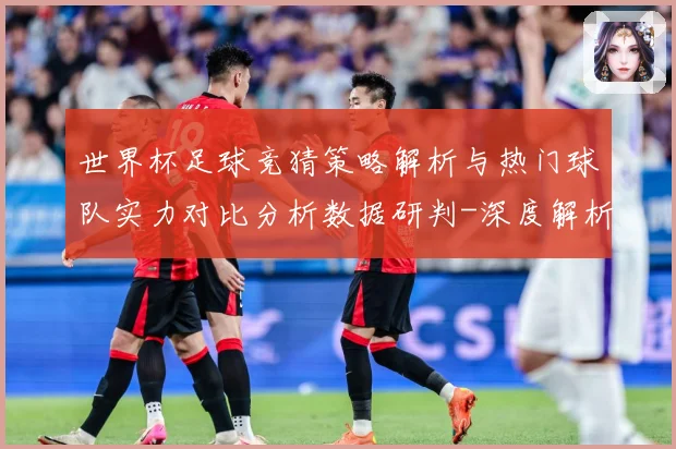 世界杯足球竞猜策略解析与热门球队实力对比分析数据研判-深度解析