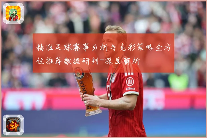 精准足球赛事分析与竞彩策略全方位推荐数据研判-深度解析