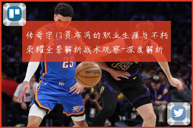 传奇守门员布冯的职业生涯与不朽荣耀全景解析战术观察-深度解析