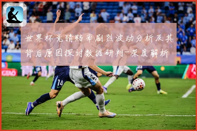 世界杯竞猜赔率剧烈波动分析及其背后原因探讨数据研判-深度解析