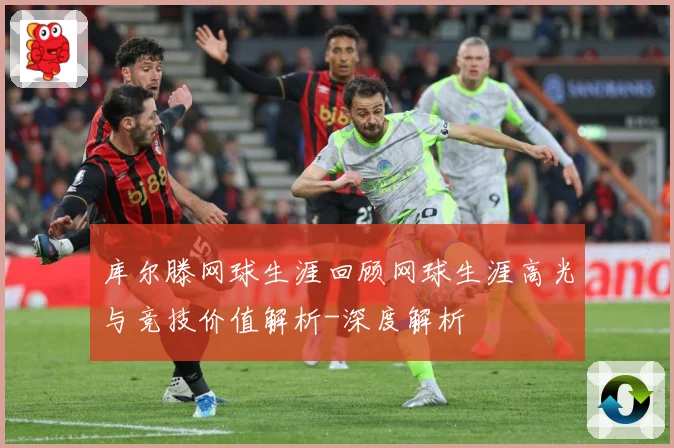 库尔滕网球生涯回顾网球生涯高光与竞技价值解析-深度解析