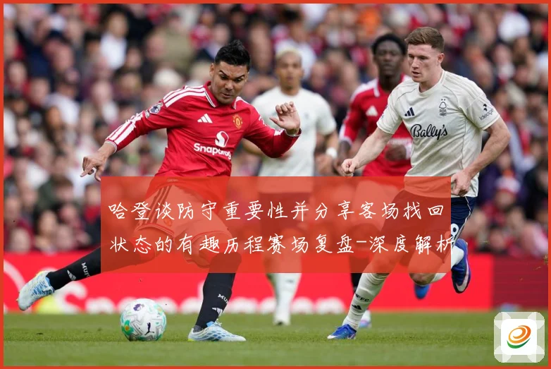 哈登谈防守重要性并分享客场找回状态的有趣历程赛场复盘-深度解析