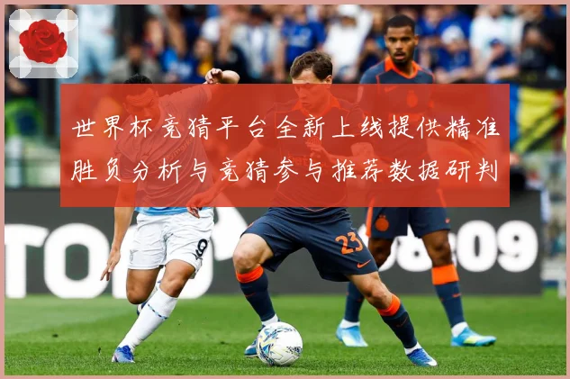 世界杯竞猜平台全新上线提供精准胜负分析与竞猜参与推荐数据研判-深度解析