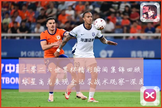 二零二六世界杯精彩瞬间集锦回顾球星高光表现全记录战术观察-深度解析
