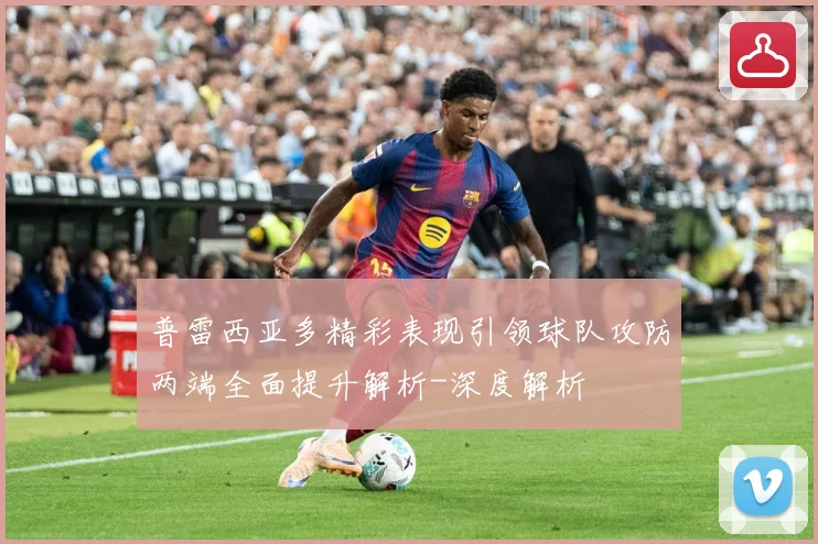 普雷西亚多精彩表现引领球队攻防两端全面提升解析-深度解析