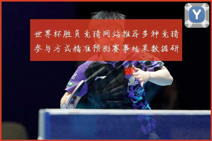 世界杯胜负竞猜网站推荐多种竞猜参与方式精准预测赛事结果数据研判-深度解析