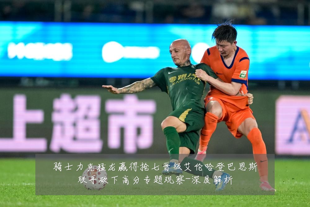 骑士力克猛龙赢得抢七晋级艾伦哈登巴恩斯联手砍下高分专题观察-深度解析