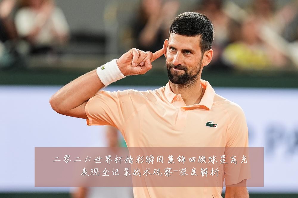 二零二六世界杯精彩瞬间集锦回顾球星高光表现全记录战术观察-深度解析